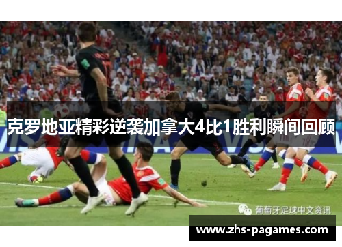克罗地亚精彩逆袭加拿大4比1胜利瞬间回顾
