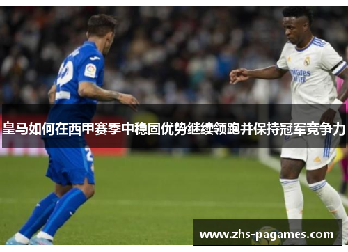 皇马如何在西甲赛季中稳固优势继续领跑并保持冠军竞争力