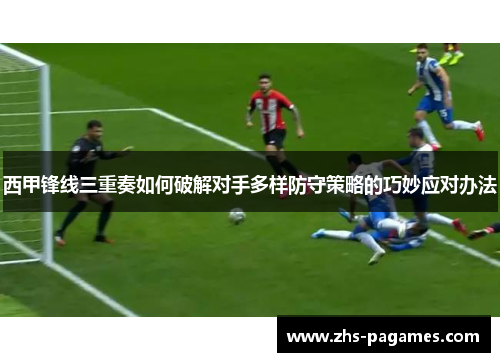 西甲锋线三重奏如何破解对手多样防守策略的巧妙应对办法