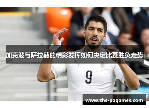 加克波与萨拉赫的精彩发挥如何决定比赛胜负走势