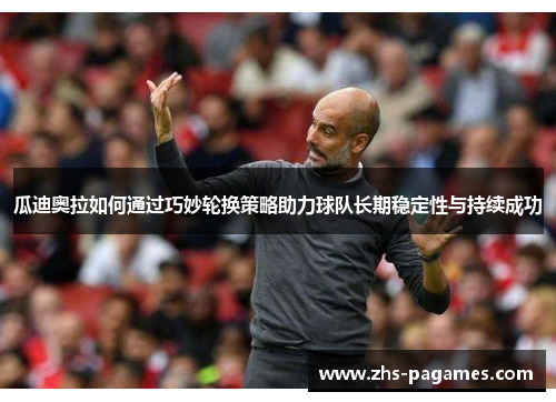 瓜迪奥拉如何通过巧妙轮换策略助力球队长期稳定性与持续成功