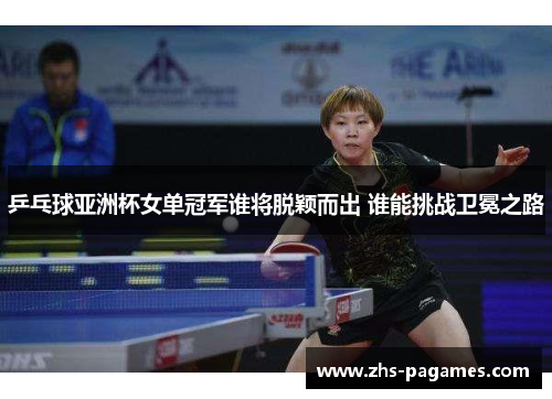 乒乓球亚洲杯女单冠军谁将脱颖而出 谁能挑战卫冕之路