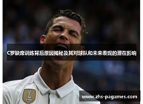 C罗缺席训练背后原因揭秘及其对球队和未来表现的潜在影响