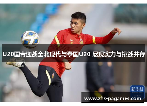 U20国青迎战全北现代与泰国U20 展现实力与挑战并存