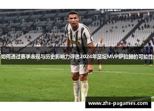 如何通过赛季表现与历史影响力评选2024年足坛MVP萨拉赫的可能性