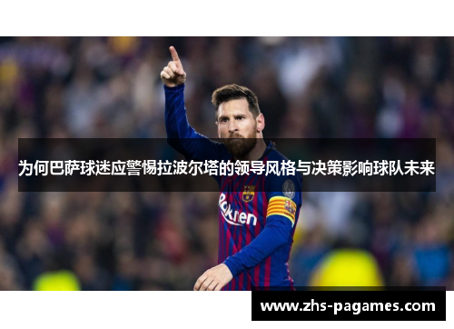 为何巴萨球迷应警惕拉波尔塔的领导风格与决策影响球队未来