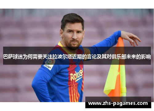 巴萨球迷为何需要关注拉波尔塔近期的言论及其对俱乐部未来的影响