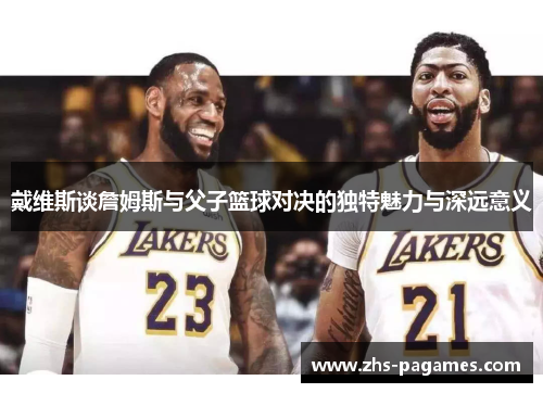 戴维斯谈詹姆斯与父子篮球对决的独特魅力与深远意义