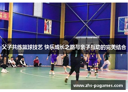 父子共练篮球技艺 快乐成长之路与亲子互动的完美结合
