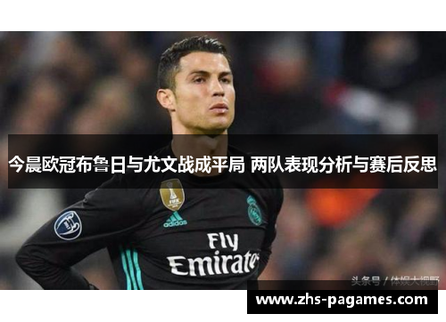 今晨欧冠布鲁日与尤文战成平局 两队表现分析与赛后反思