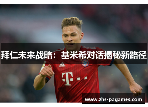 拜仁未来战略：基米希对话揭秘新路径