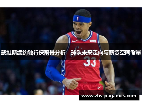 戴维斯续约独行侠前景分析：球队未来走向与薪资空间考量
