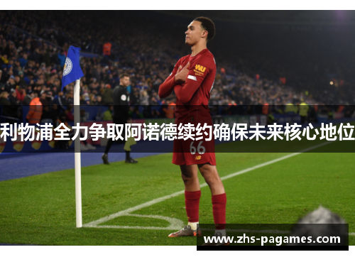 利物浦全力争取阿诺德续约确保未来核心地位