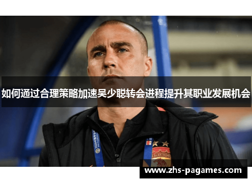 如何通过合理策略加速吴少聪转会进程提升其职业发展机会