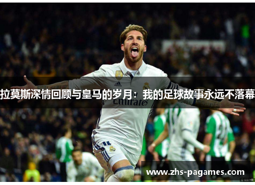 拉莫斯深情回顾与皇马的岁月：我的足球故事永远不落幕