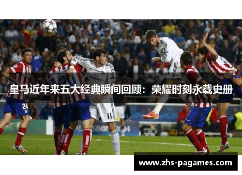皇马近年来五大经典瞬间回顾：荣耀时刻永载史册