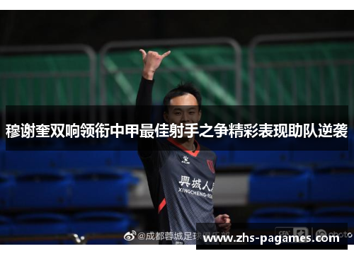 穆谢奎双响领衔中甲最佳射手之争精彩表现助队逆袭