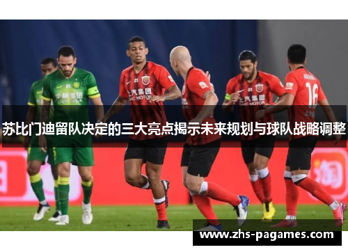 苏比门迪留队决定的三大亮点揭示未来规划与球队战略调整