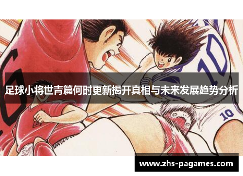足球小将世青篇何时更新揭开真相与未来发展趋势分析