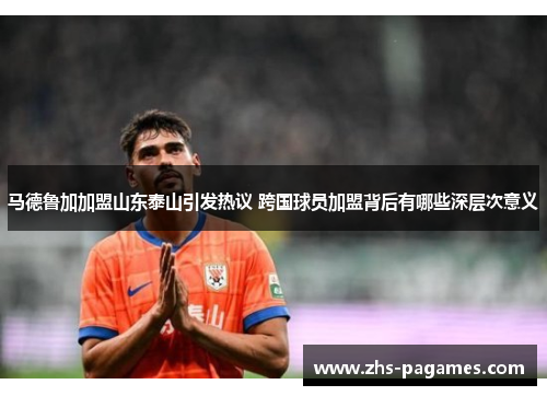 马德鲁加加盟山东泰山引发热议 跨国球员加盟背后有哪些深层次意义