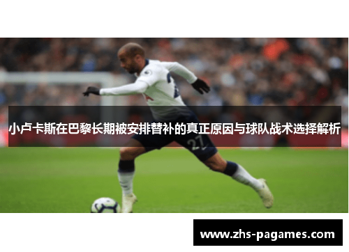 小卢卡斯在巴黎长期被安排替补的真正原因与球队战术选择解析