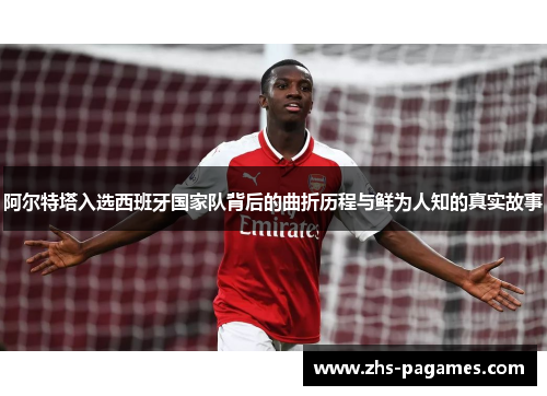 阿尔特塔入选西班牙国家队背后的曲折历程与鲜为人知的真实故事