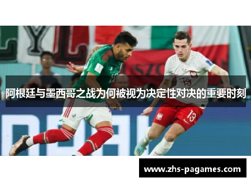 阿根廷与墨西哥之战为何被视为决定性对决的重要时刻