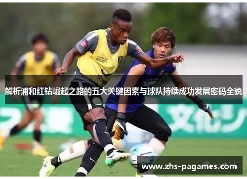 解析浦和红钻崛起之路的五大关键因素与球队持续成功发展密码全貌