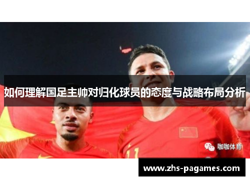 如何理解国足主帅对归化球员的态度与战略布局分析