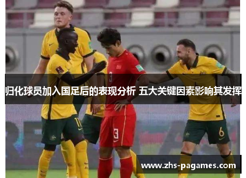 归化球员加入国足后的表现分析 五大关键因素影响其发挥