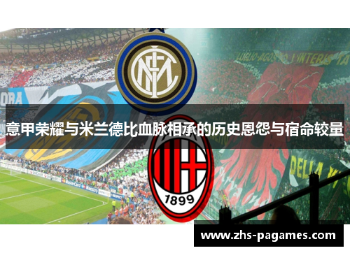 意甲荣耀与米兰德比血脉相承的历史恩怨与宿命较量