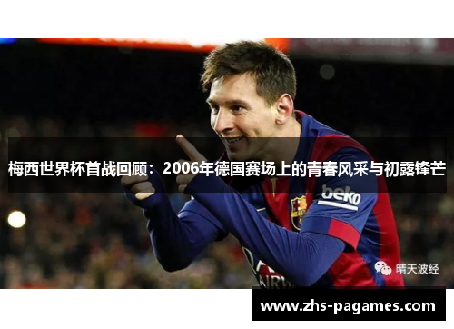 梅西世界杯首战回顾：2006年德国赛场上的青春风采与初露锋芒