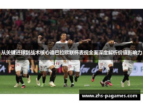 从关键进球到战术核心迪巴拉欧联杯表现全面深度解析价值影响力