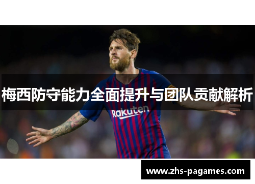 梅西防守能力全面提升与团队贡献解析