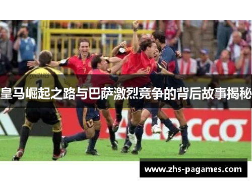 皇马崛起之路与巴萨激烈竞争的背后故事揭秘