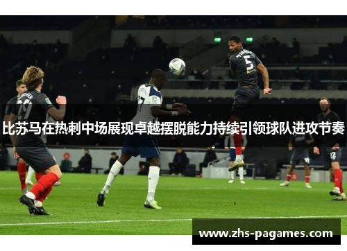 比苏马在热刺中场展现卓越摆脱能力持续引领球队进攻节奏