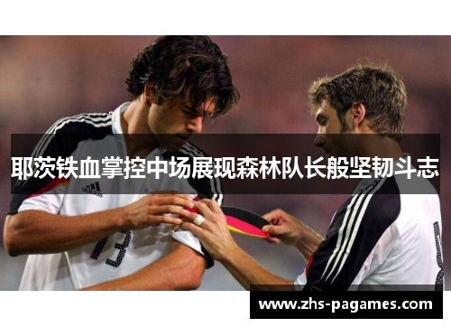 耶茨铁血掌控中场展现森林队长般坚韧斗志