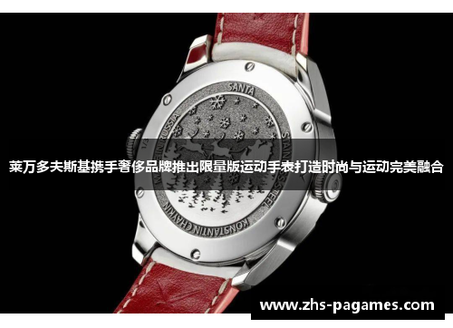 莱万多夫斯基携手奢侈品牌推出限量版运动手表打造时尚与运动完美融合 莱万多夫斯基携手奢侈品牌推出限量版运动手表打造时尚与运动完美融合