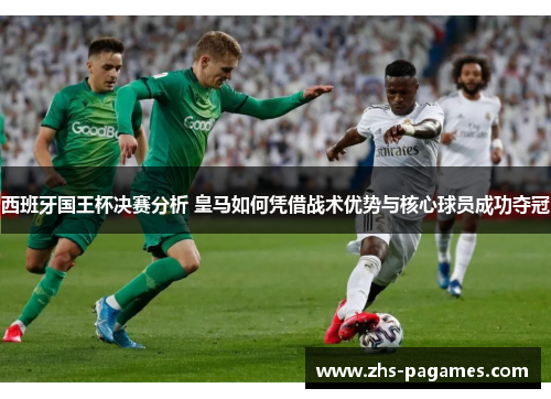 西班牙国王杯决赛分析 皇马如何凭借战术优势与核心球员成功夺冠 西班牙国王杯决赛分析 皇马如何凭借战术优势与核心球员成功夺冠