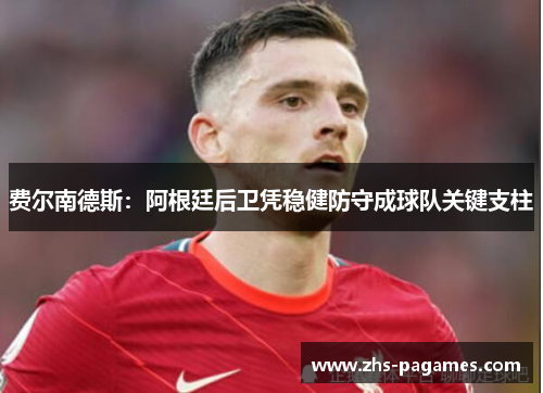 费尔南德斯:阿根廷后卫凭稳健防守成球队关键支柱 费尔南德斯:阿根廷后卫凭稳健防守成球队关键支柱